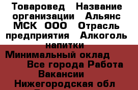Товаровед › Название организации ­ Альянс-МСК, ООО › Отрасль предприятия ­ Алкоголь, напитки › Минимальный оклад ­ 30 000 - Все города Работа » Вакансии   . Нижегородская обл.,Дзержинск г.